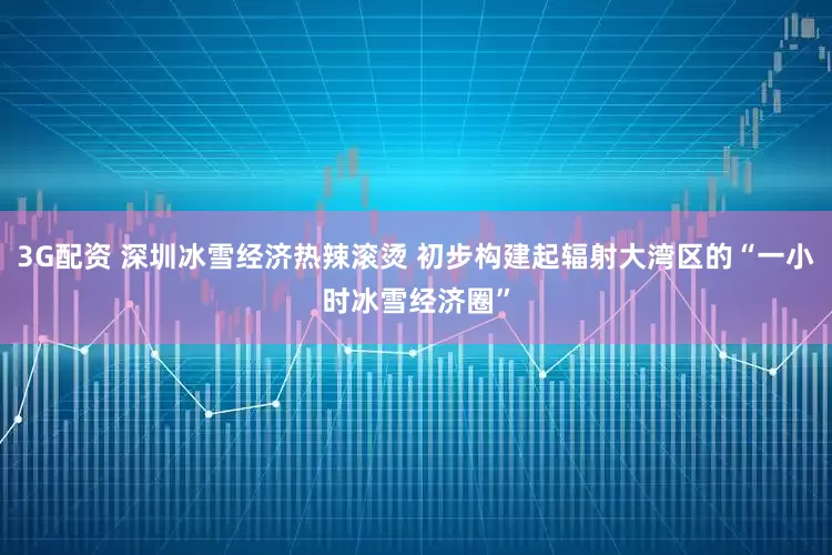 3G配资 深圳冰雪经济热辣滚烫 初步构建起辐射大湾区的“一小时冰雪经济圈”