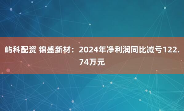 屿科配资 锦盛新材：2024年净利润同比减亏122.74万元
