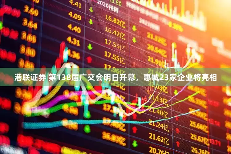 港联证券 第138届广交会明日开幕，惠城23家企业将亮相