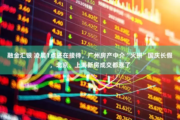 融金汇银 凌晨1点还在接待，广州房产中介“火拼”国庆长假，北京、上海新房成交都涨了