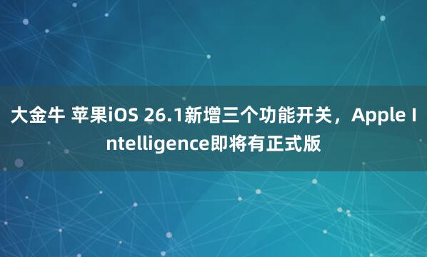 大金牛 苹果iOS 26.1新增三个功能开关，Apple Intelligence即将有正式版