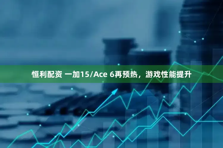 恒利配资 一加15/Ace 6再预热,游戏性能提升