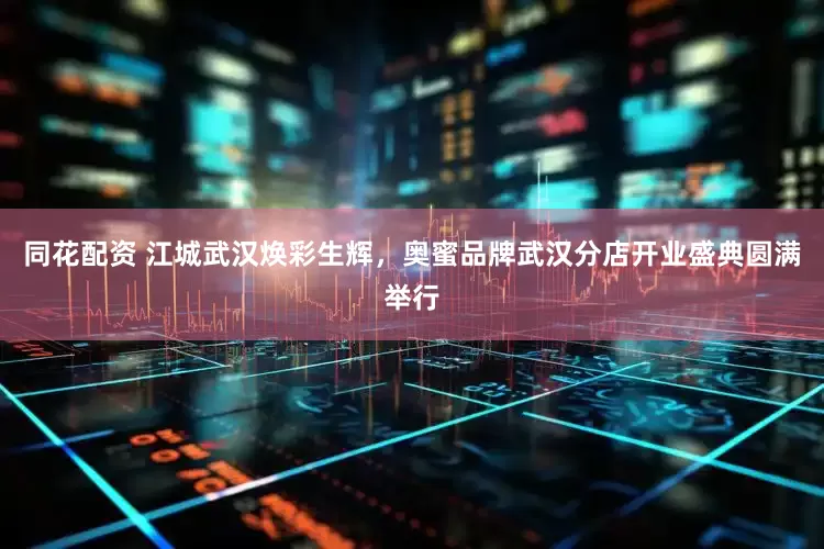 同花配资 江城武汉焕彩生辉，奥蜜品牌武汉分店开业盛典圆满举行
