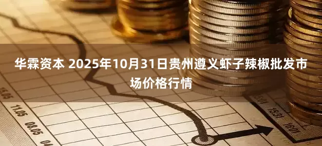 华霖资本 2025年10月31日贵州遵义虾子辣椒批发市场价格行情