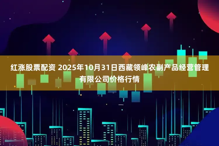 红涨股票配资 2025年10月31日西藏领峰农副产品经营管理有限公司价格行情