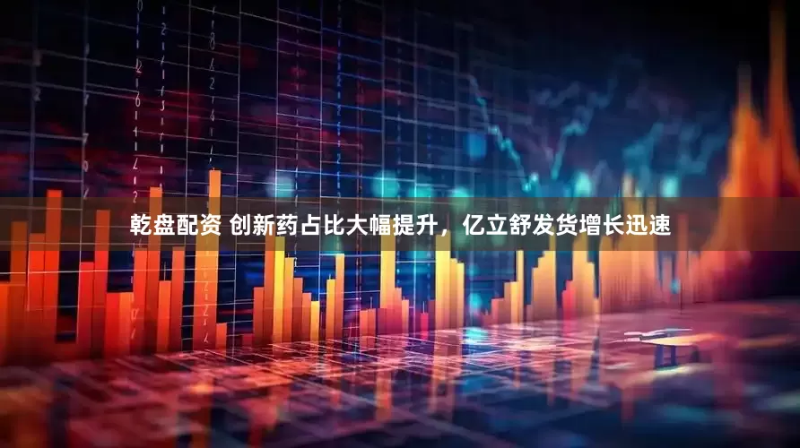 乾盘配资 创新药占比大幅提升，亿立舒发货增长迅速