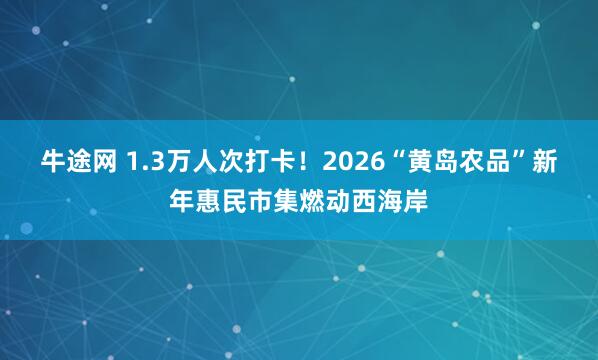 牛途网 1.3万人次打卡！2026“黄岛农品”新年惠民市集燃动西海岸