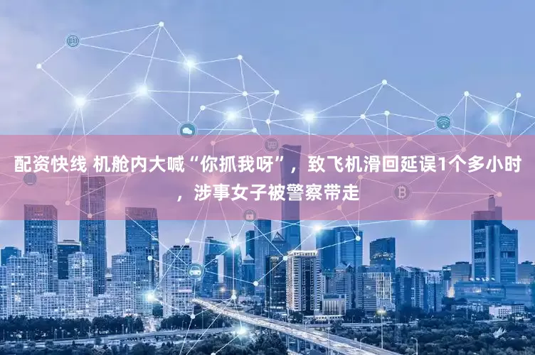 配资快线 机舱内大喊“你抓我呀”,致飞机滑回延误1个多小时,涉事女子被警察带走