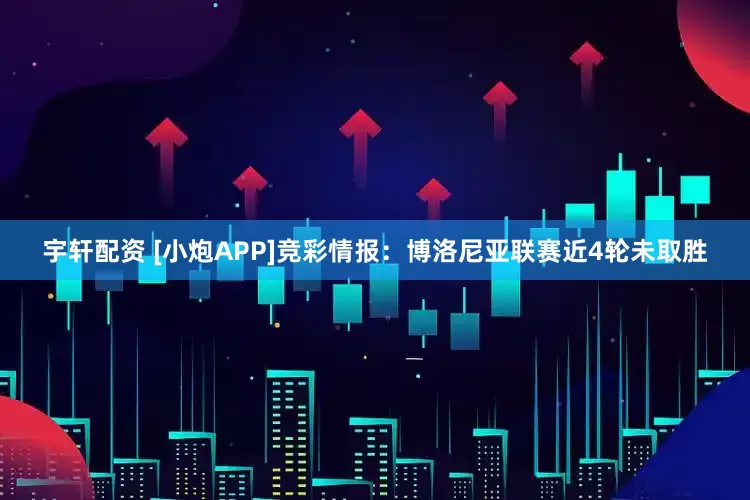 宇轩配资 [小炮APP]竞彩情报：博洛尼亚联赛近4轮未取胜
