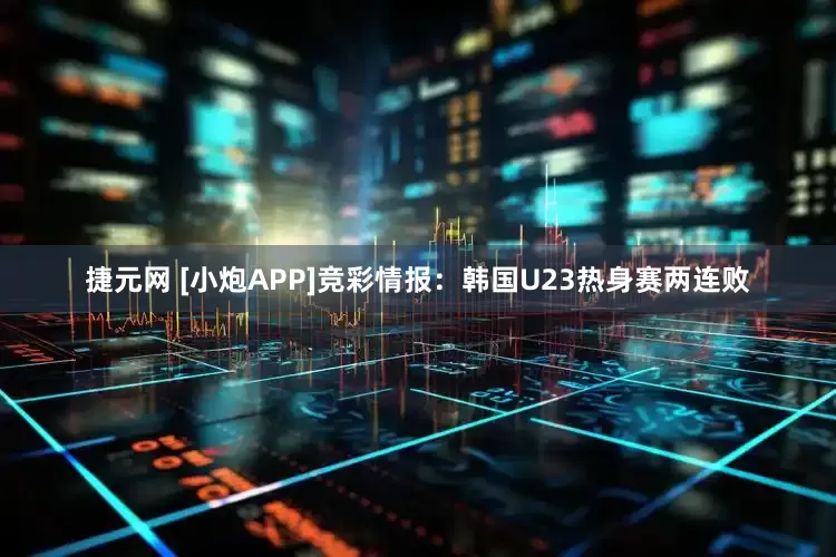 捷元网 [小炮APP]竞彩情报：韩国U23热身赛两连败