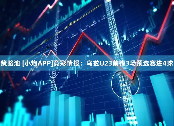策略池 [小炮APP]竞彩情报：乌兹U23前锋3场预选赛进4球