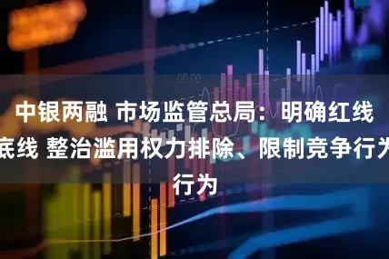 中银两融 市场监管总局：明确红线底线 整治滥用权力排除、限制竞争行为