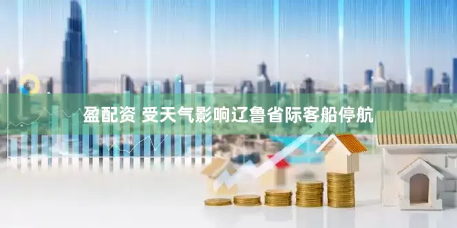 盈配资 受天气影响辽鲁省际客船停航