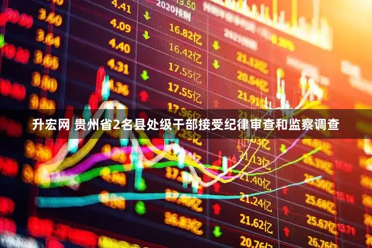 升宏网 贵州省2名县处级干部接受纪律审查和监察调查