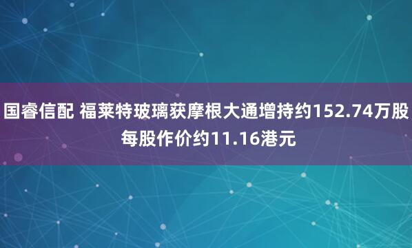 国睿信配 福莱特玻璃获摩根大通增持约152.74万股 每股作价约11.16港元