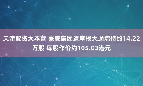 天津配资大本营 豪威集团遭摩根大通增持约14.22万股 每股作价约105.03港元