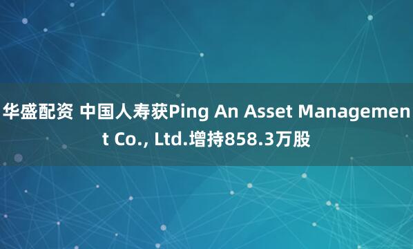 华盛配资 中国人寿获Ping An Asset Management Co., Ltd.增持858.3万股
