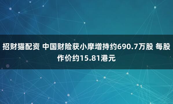 招财猫配资 中国财险获小摩增持约690.7万股 每股作价约15.81港元