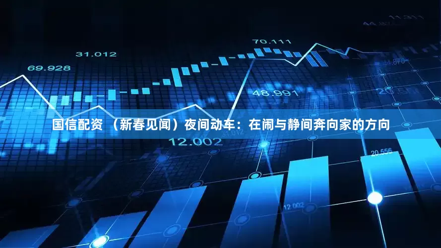 国信配资 （新春见闻）夜间动车：在闹与静间奔向家的方向