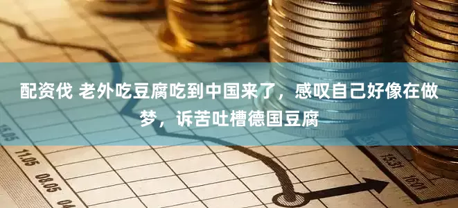 配资伐 老外吃豆腐吃到中国来了，感叹自己好像在做梦，诉苦吐槽德国豆腐