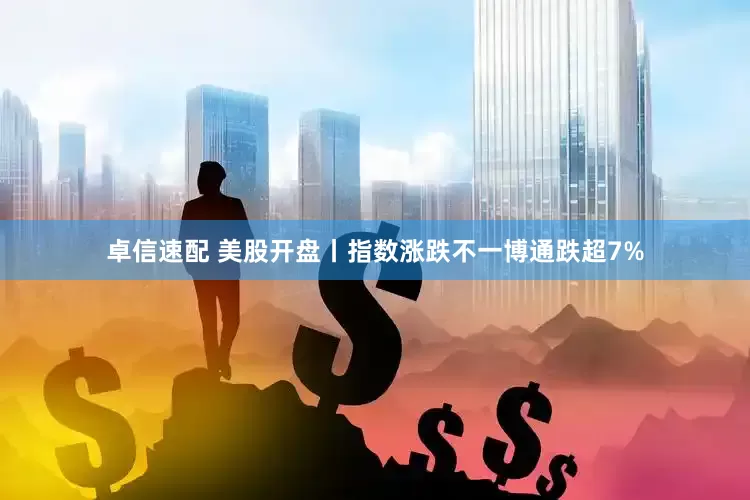 卓信速配 美股开盘丨指数涨跌不一博通跌超7%