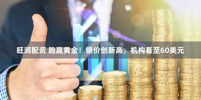 旺润配资 跑赢黄金！银价创新高，机构看至60美元