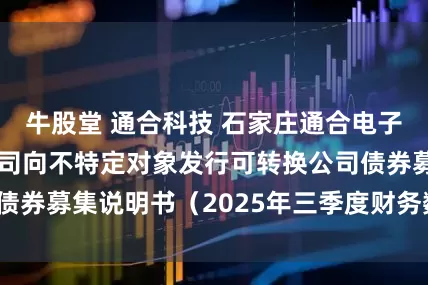 牛股堂 通合科技 石家庄通合电子科技股份有限公司向不特定对象发行可转换公司债券募集说明书（2025年三季度财务数据更新稿）