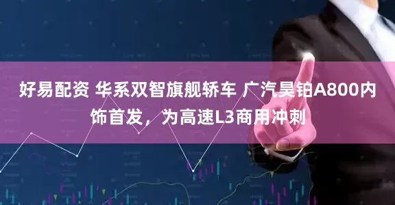 好易配资 华系双智旗舰轿车 广汽昊铂A800内饰首发，为高速L3商用冲刺