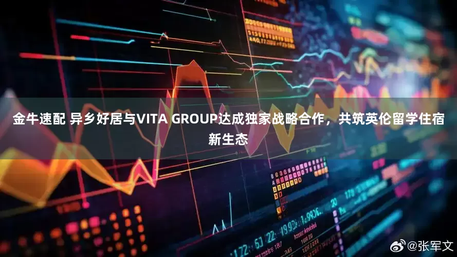 金牛速配 异乡好居与VITA GROUP达成独家战略合作，共筑英伦留学住宿新生态