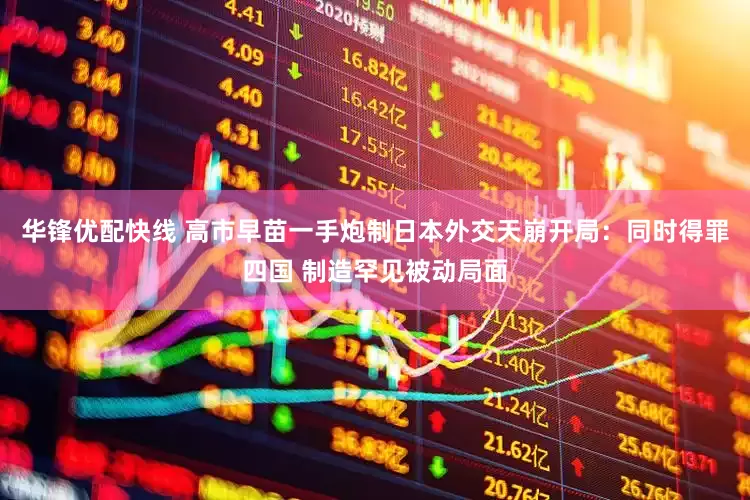 华锋优配快线 高市早苗一手炮制日本外交天崩开局：同时得罪四国 制造罕见被动局面