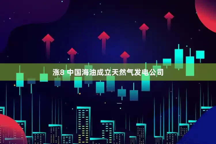 涨8 中国海油成立天然气发电公司