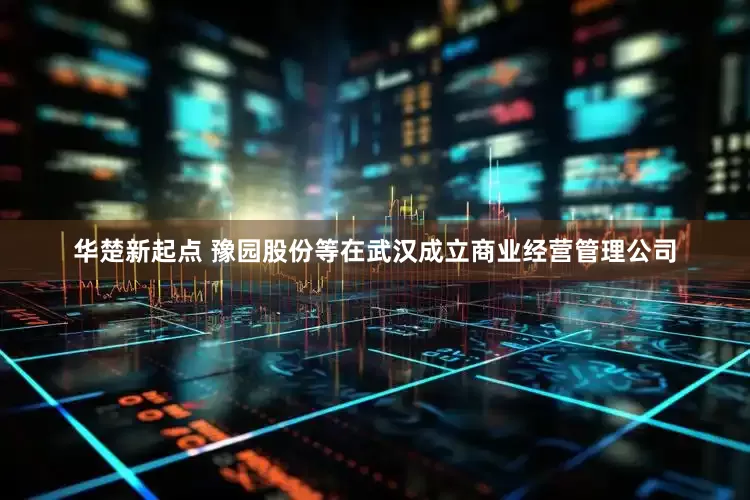华楚新起点 豫园股份等在武汉成立商业经营管理公司