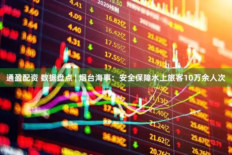 通盈配资 数据盘点 | 烟台海事：安全保障水上旅客10万余人次