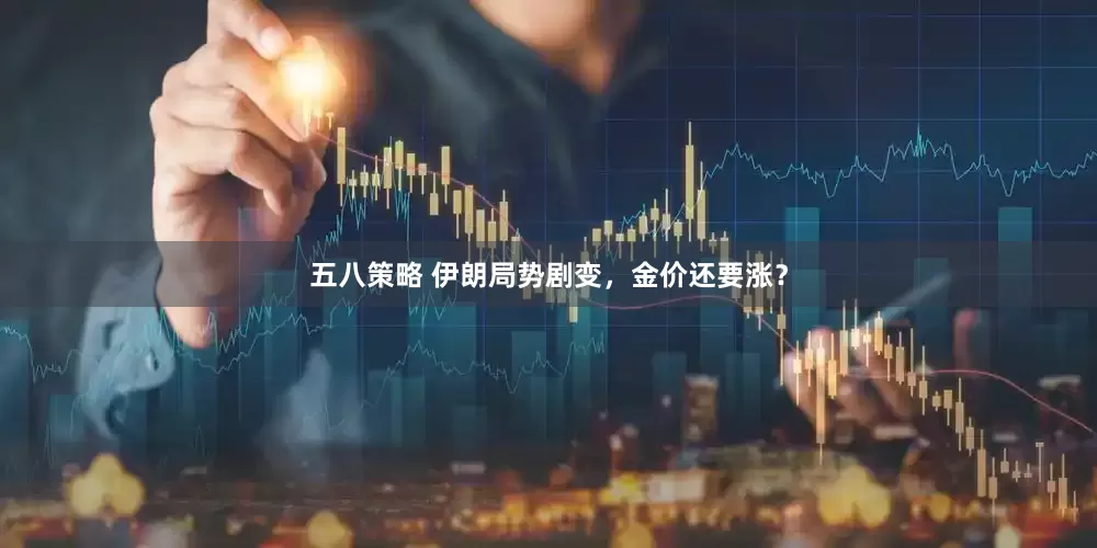 五八策略 伊朗局势剧变，金价还要涨？
