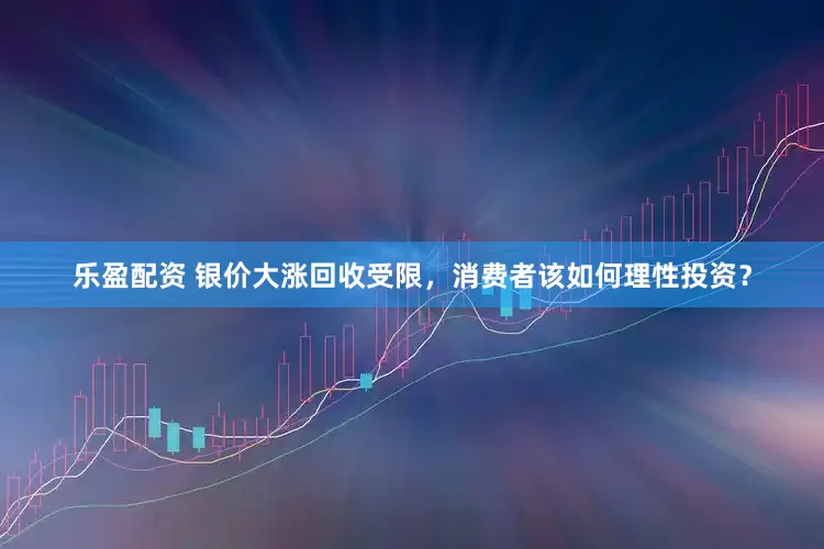 乐盈配资 银价大涨回收受限，消费者该如何理性投资？
