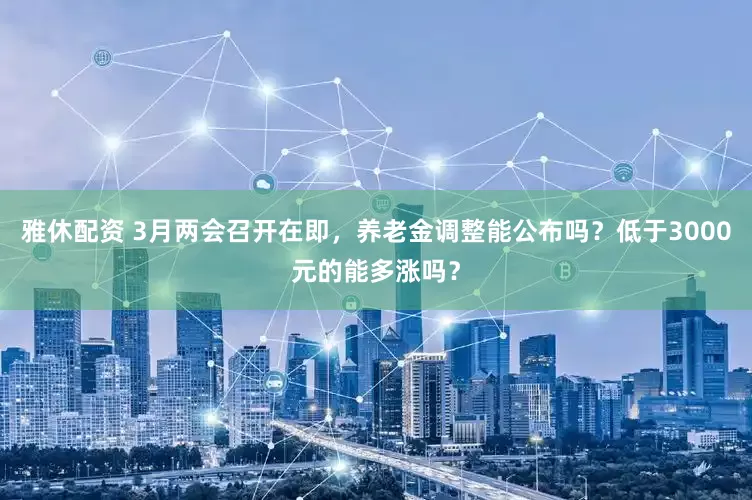 雅休配资 3月两会召开在即，养老金调整能公布吗？低于3000元的能多涨吗？