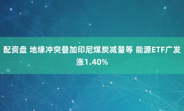 配资盘 地缘冲突叠加印尼煤炭减量等 能源ETF广发涨1.40%