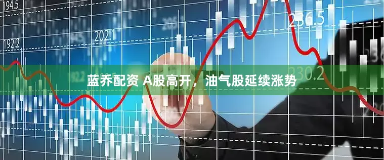 蓝乔配资 A股高开，油气股延续涨势