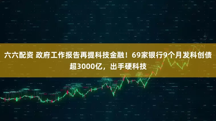 六六配资 政府工作报告再提科技金融!69家银行9个月发科创债超3000亿,出手硬科技
