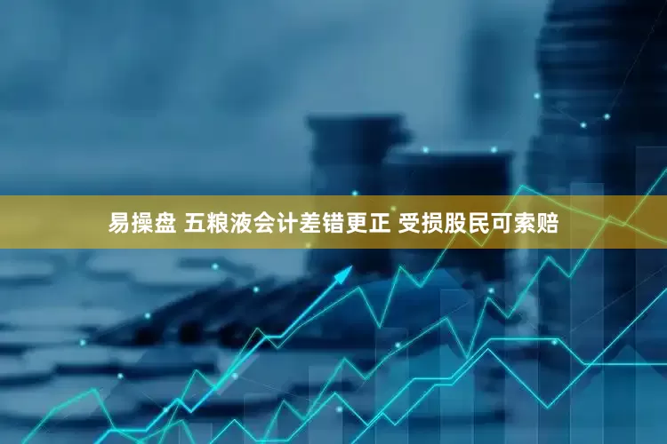 易操盘 五粮液会计差错更正 受损股民可索赔