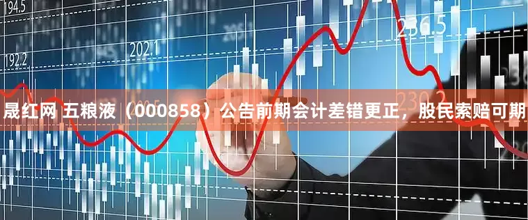 晟红网 五粮液（000858）公告前期会计差错更正，股民索赔可期