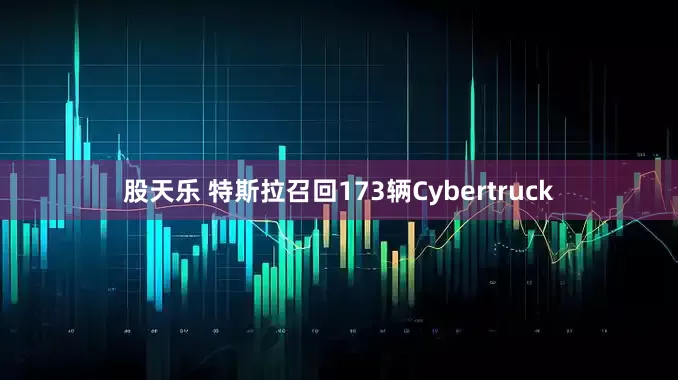 股天乐 特斯拉召回173辆Cybertruck