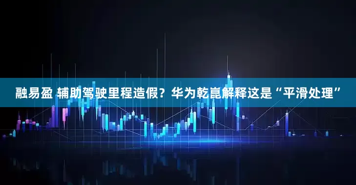 融易盈 辅助驾驶里程造假？华为乾崑解释这是“平滑处理”