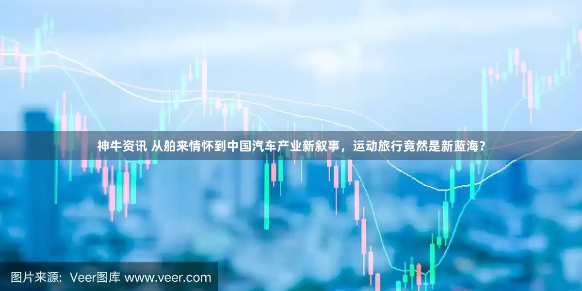 神牛资讯 从舶来情怀到中国汽车产业新叙事，运动旅行竟然是新蓝海？