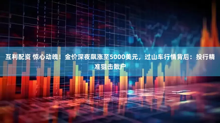 互利配资 惊心动魄！金价深夜飙涨至5000美元，过山车行情背后：投行精准狙击散户