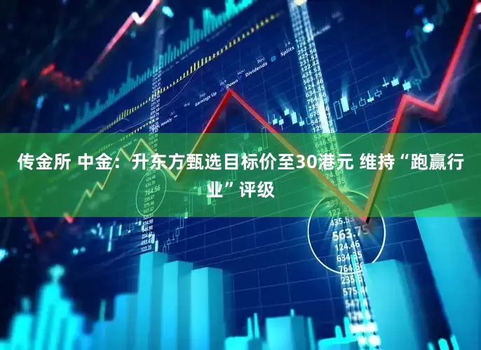 传金所 中金：升东方甄选目标价至30港元 维持“跑赢行业”评级