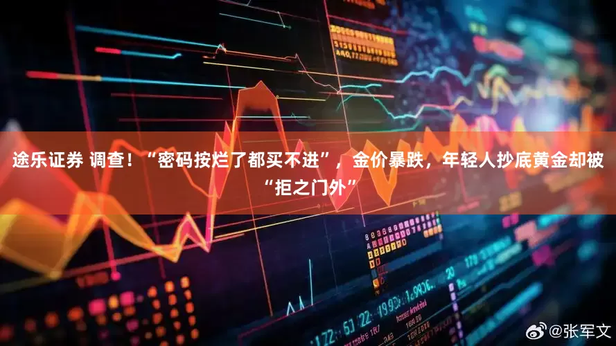 途乐证券 调查！“密码按烂了都买不进”，金价暴跌，年轻人抄底黄金却被“拒之门外”