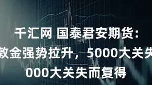 千汇网 国泰君安期货：今晨伦敦金强势拉升，5000大关失而复得